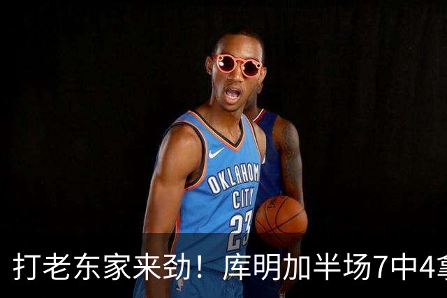 打老东家来劲！库明加半场7中4拿下12分2板2助1断