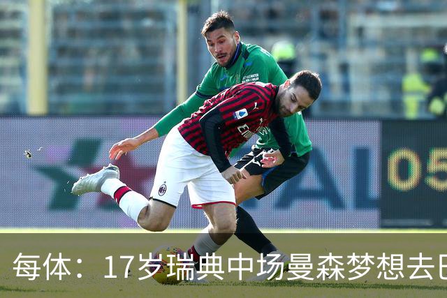 每体：17岁瑞典中场曼森梦想去巴萨 曼联、莱斯特城等队正关注