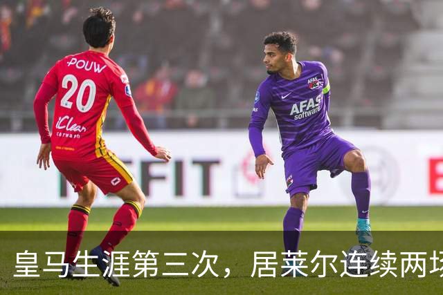 皇马生涯第三次，居莱尔连续两场正式比赛破门