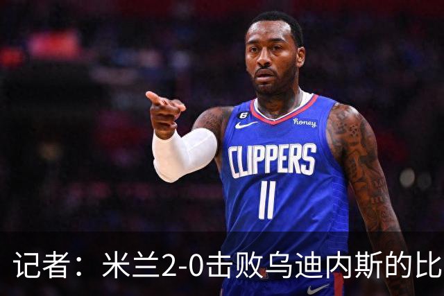 记者：米兰2-0击败乌迪内斯的比赛展现了力量和组织性