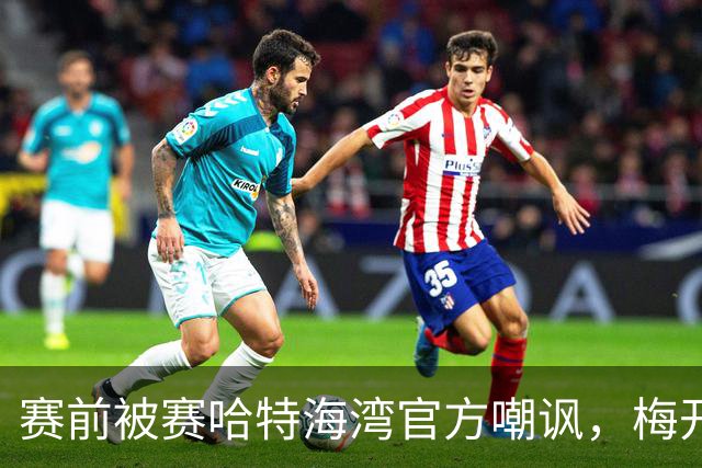 赛前被赛哈特海湾官方嘲讽，梅开二度的托尼：不会回应此事