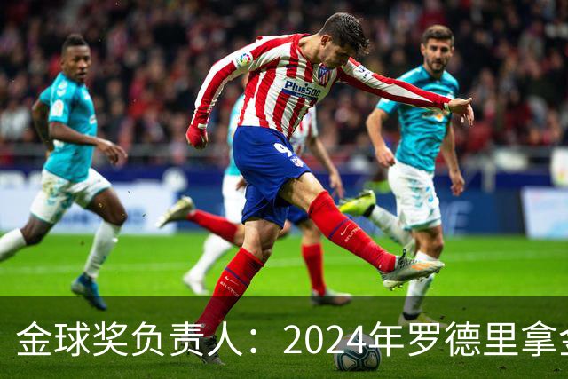 金球奖负责人：2024年罗德里拿金球提前泄密，不清楚皇马如何得知
